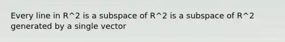 Every line in R^2 is a subspace of R^2 is a subspace of R^2 generated by a single vector