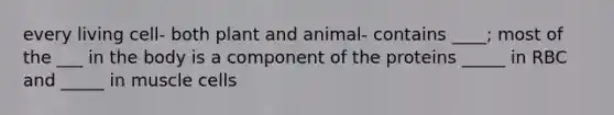 every living cell- both plant and animal- contains ____; most of the ___ in the body is a component of the proteins _____ in RBC and _____ in muscle cells