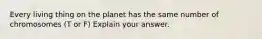 Every living thing on the planet has the same number of chromosomes (T or F) Explain your answer.