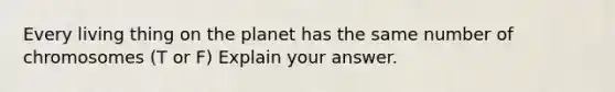 Every living thing on the planet has the same number of chromosomes (T or F) Explain your answer.