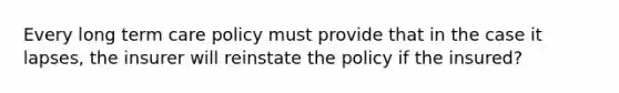 Every long term care policy must provide that in the case it lapses, the insurer will reinstate the policy if the insured?