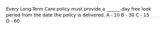 Every Long-Term Care policy must provide a ______-day free look period from the date the policy is delivered. A - 10 B - 30 C - 15 D - 60