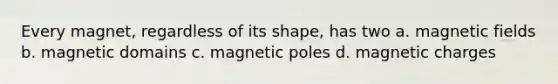 Every magnet, regardless of its shape, has two a. magnetic fields b. magnetic domains c. magnetic poles d. magnetic charges