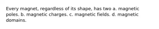 Every magnet, regardless of its shape, has two a. magnetic poles. b. magnetic charges. c. magnetic fields. d. magnetic domains.