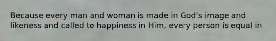 Because every man and woman is made in God's image and likeness and called to happiness in Him, every person is equal in