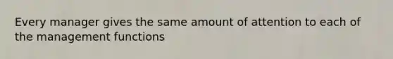 Every manager gives the same amount of attention to each of the management functions