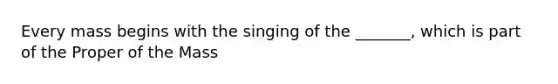 Every mass begins with the singing of the _______, which is part of the Proper of the Mass