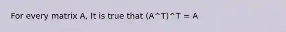 For every matrix A, It is true that (A^T)^T = A