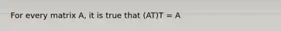 For every matrix A, it is true that (AT)T = A