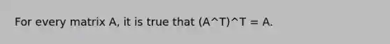 For every matrix A, it is true that (A^T)^T = A.