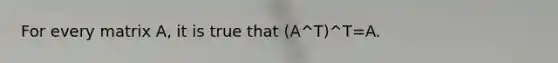 For every matrix A, it is true that (A^T)^T=A.