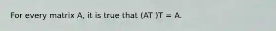 For every matrix A, it is true that (AT )T = A.