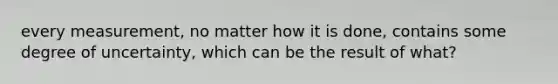 every measurement, no matter how it is done, contains some degree of uncertainty, which can be the result of what?