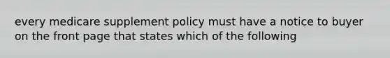 every medicare supplement policy must have a notice to buyer on the front page that states which of the following