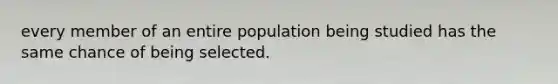 every member of an entire population being studied has the same chance of being selected.