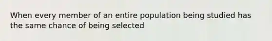 When every member of an entire population being studied has the same chance of being selected