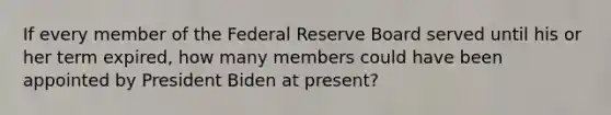 If every member of the Federal Reserve Board served until his or her term expired, how many members could have been appointed by President Biden at present?