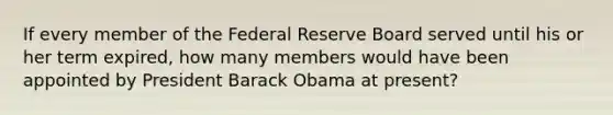 If every member of the Federal Reserve Board served until his or her term expired, how many members would have been appointed by President Barack Obama at present?