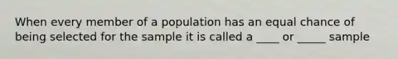 When every member of a population has an equal chance of being selected for the sample it is called a ____ or _____ sample