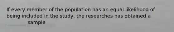 If every member of the population has an equal likelihood of being included in the study, the researches has obtained a ________ sample