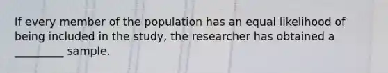 If every member of the population has an equal likelihood of being included in the study, the researcher has obtained a _________ sample.