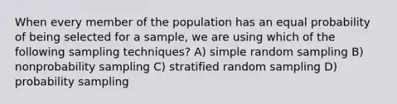 When every member of the population has an equal probability of being selected for a sample, we are using which of the following sampling techniques? A) simple random sampling B) nonprobability sampling C) stratified random sampling D) probability sampling