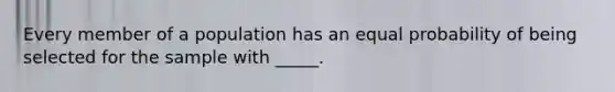 Every member of a population has an equal probability of being selected for the sample with _____.