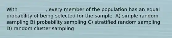 With ___________, every member of the population has an equal probability of being selected for the sample. A) simple random sampling B) probability sampling C) stratified random sampling D) random cluster sampling