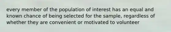 every member of the population of interest has an equal and known chance of being selected for the sample, regardless of whether they are convenient or motivated to volunteer