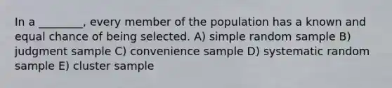 In a ________, every member of the population has a known and equal chance of being selected. A) simple random sample B) judgment sample C) convenience sample D) systematic random sample E) cluster sample