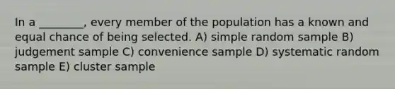 In a ________, every member of the population has a known and equal chance of being selected. A) simple random sample B) judgement sample C) convenience sample D) systematic random sample E) cluster sample