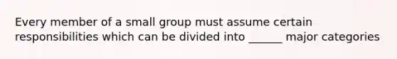 Every member of a small group must assume certain responsibilities which can be divided into ______ major categories