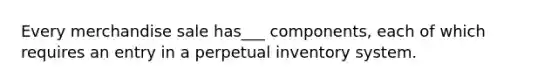 Every merchandise sale has___ components, each of which requires an entry in a perpetual inventory system.