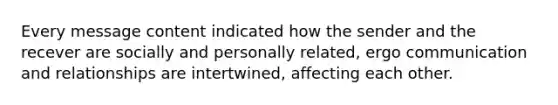 Every message content indicated how the sender and the recever are socially and personally related, ergo communication and relationships are intertwined, affecting each other.