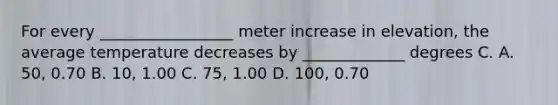 For every _________________ meter increase in elevation, the average temperature decreases by _____________ degrees C. A. 50, 0.70 B. 10, 1.00 C. 75, 1.00 D. 100, 0.70