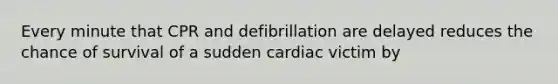 Every minute that CPR and defibrillation are delayed reduces the chance of survival of a sudden cardiac victim by