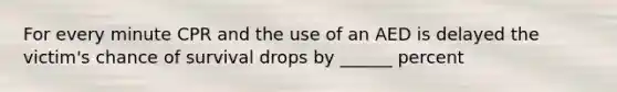 For every minute CPR and the use of an AED is delayed the victim's chance of survival drops by ______ percent