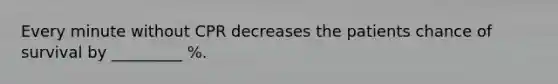 Every minute without CPR decreases the patients chance of survival by _________ %.
