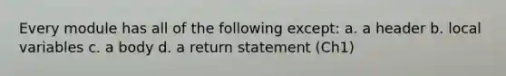 Every module has all of the following except: a. a header b. local variables c. a body d. a return statement (Ch1)