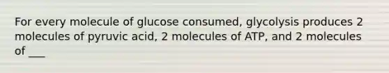 For every molecule of glucose consumed, glycolysis produces 2 molecules of pyruvic acid, 2 molecules of ATP, and 2 molecules of ___