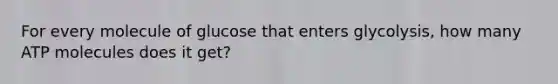 For every molecule of glucose that enters glycolysis, how many ATP molecules does it get?