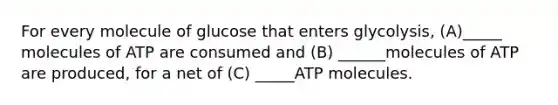 For every molecule of glucose that enters glycolysis, (A)_____ molecules of ATP are consumed and (B) ______molecules of ATP are produced, for a net of (C) _____ATP molecules.