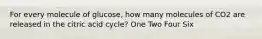 For every molecule of glucose, how many molecules of CO2 are released in the citric acid cycle? One Two Four Six