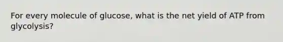 For every molecule of glucose, what is the net yield of ATP from glycolysis?