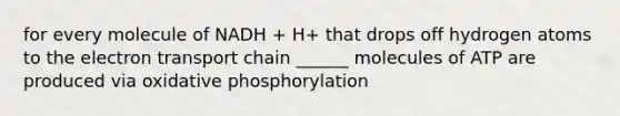 for every molecule of NADH + H+ that drops off hydrogen atoms to <a href='https://www.questionai.com/knowledge/k57oGBr0HP-the-electron-transport-chain' class='anchor-knowledge'>the electron transport chain</a> ______ molecules of ATP are produced via <a href='https://www.questionai.com/knowledge/kFazUb9IwO-oxidative-phosphorylation' class='anchor-knowledge'>oxidative phosphorylation</a>