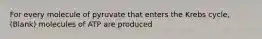For every molecule of pyruvate that enters the Krebs cycle, (Blank) molecules of ATP are produced