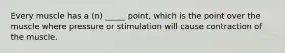 Every muscle has a (n) _____ point, which is the point over the muscle where pressure or stimulation will cause contraction of the muscle.