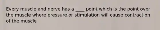 Every muscle and nerve has a ____ point which is the point over the muscle where pressure or stimulation will cause contraction of the muscle