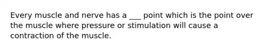 Every muscle and nerve has a ___ point which is the point over the muscle where pressure or stimulation will cause a contraction of the muscle.