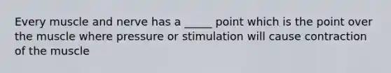 Every muscle and nerve has a _____ point which is the point over the muscle where pressure or stimulation will cause contraction of the muscle